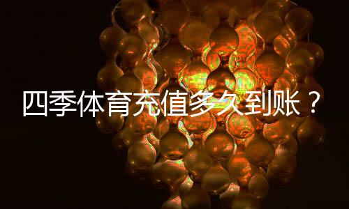 四季体育充值多久到账？到账时长、常见延迟原因与快速解决办法