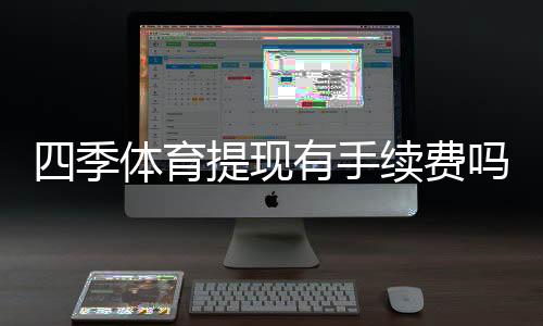 四季体育提现有手续费吗？最新手续费标准、到账时间与省手续费攻略