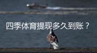 四季体育提现多久到账？到账时间、审核流程与常见延迟原因一文看懂