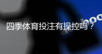 四季体育投注有操控吗？真相揭秘、投诉案例与防骗识别攻略