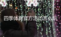 四季体育官方活动怎么玩？最新福利、参与规则与领取攻略