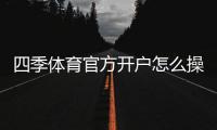 四季体育官方开户怎么操作？新手注册流程、实名认证与安全注意事项