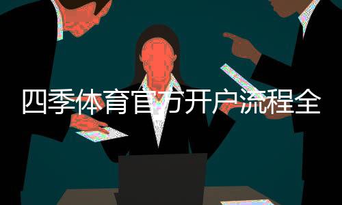 四季体育官方开户流程全攻略：注册步骤、实名认证与常见问题解答