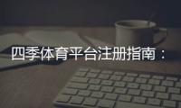 四季体育平台注册指南：新手注册流程、实名认证与常见问题全解析