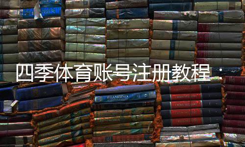 四季体育账号注册教程：新手一步步完成注册、实名认证与常见问题解答