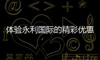 体验永利国际的精彩优惠，尽享注册福利！