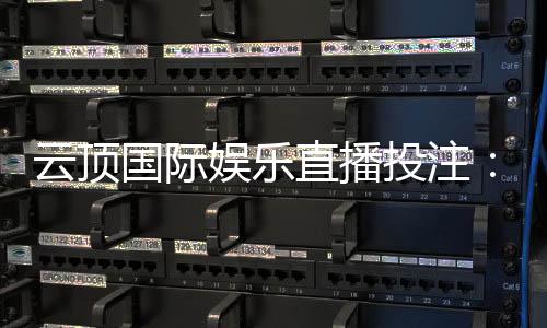云顶国际娱乐直播投注：畅享真人荷官与高赔率赛事直播