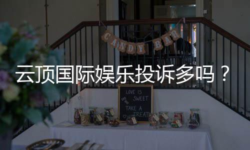云顶国际娱乐投诉多吗？玩家真实反馈与解决建议
