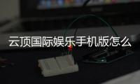 云顶国际娱乐手机版怎么样？资深玩家带你全面评测平台体验