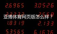 亚博体育网页版怎么样？真实体验评测与安全、优惠及投注教学一文看懂