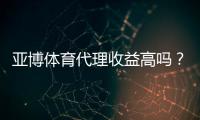 亚博体育代理收益高吗？真实收入解析与提升攻略