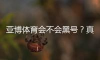 亚博体育会不会黑号？真相解析、风险防范与申诉流程全攻略