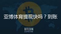 亚博体育提现快吗？到账速度、提现流程与常见问题全攻略