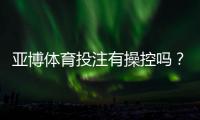 亚博体育投注有操控吗？真相解析与识别平台操控的实用方法