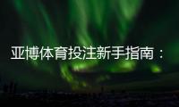 亚博体育投注新手指南：注册、充值、玩法与优惠全解析