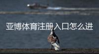 亚博体育注册入口怎么进？新手注册流程与安全技巧一看就懂