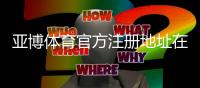 亚博体育官方注册地址在哪？2026最新官网入口与注册流程详解
