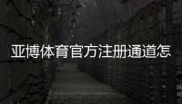 亚博体育官方注册通道怎么注册？最新版步骤、验证流程与安全注意事项