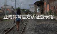 亚博体育官方认证登录指南：注册、实名认证与安全登录全流程解析