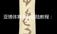亚博体育平台登陆教程：最新入口、注册步骤与安全登录全攻略
