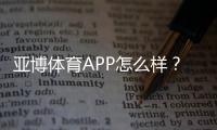 亚博体育APP怎么样？下载体验、功能评测与安全性全面解析