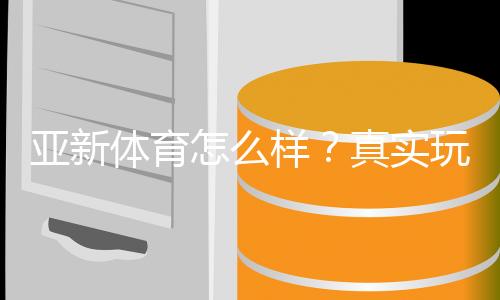 亚新体育怎么样?真实玩家测评、平台安全、注册优惠与提款攻略一文看懂