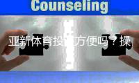 亚新体育投注方便吗？操作流程、支付方式与安全性全面评测