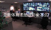亚新体育注册送彩金怎么领取？最新优惠攻略与风险提示