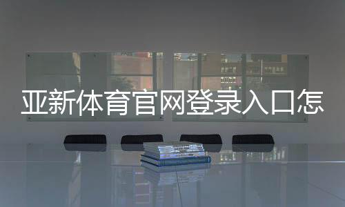亚新体育官网登录入口怎么进？官方注册登录步骤、安全验证与常见问题详解