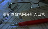亚新体育官网注册入口官方指南：详细注册步骤、新手验证与常见问题