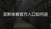 亚新体育官方入口如何进入？最新官网登录、注册与安全使用全攻略