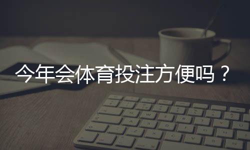 今年会体育投注方便吗？支付、平台选择与监管变动一文看懂