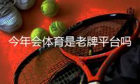 今年会体育是老牌平台吗？平台历史、资质与用户口碑全面解析