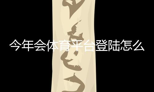 今年会体育平台登陆怎么操作？新手注册、登录步骤与常见问题全攻略