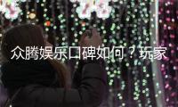 众腾娱乐口碑如何？玩家真实评价与体验分享