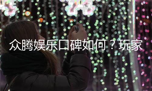 众腾娱乐口碑如何？玩家真实评价与体验分享
