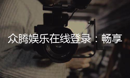 众腾娱乐在线登录:畅享顶级棋牌电游的尊贵体验
