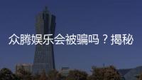 众腾娱乐会被骗吗？揭秘平台安全性及防骗指南