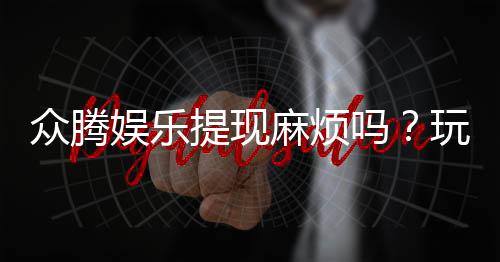 众腾娱乐提现麻烦吗？玩家实测到账速度与技巧分享