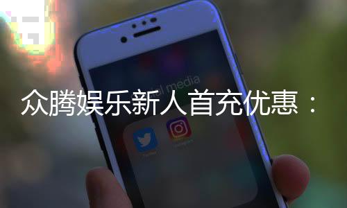 众腾娱乐新人首充优惠：首存即送豪礼注册立享专属福利