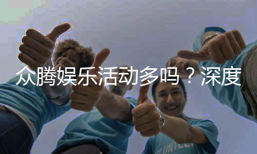 众腾娱乐活动多吗？深度解析其丰富优惠与特色玩法