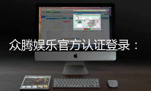 众腾娱乐官方认证登录：安全便捷的一站式游戏入口