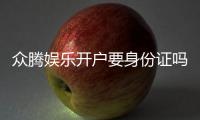 众腾娱乐开户要身份证吗？详细解析实名认证流程与注意事项
