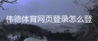 伟德体育网页登录怎么登录？官方入口、注册流程与常见问题详解