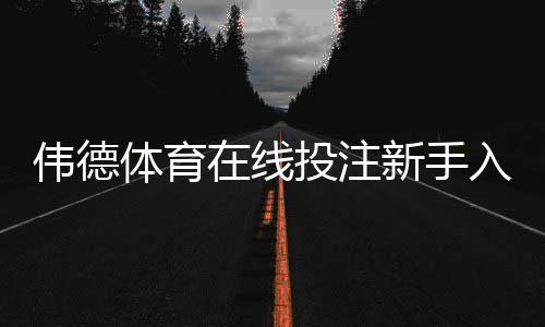 伟德体育在线投注新手入门：注册流程、常见玩法与投注技巧详解