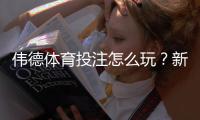 伟德体育投注怎么玩？新手注册、充值、安全玩法与投注技巧详解