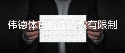 伟德体育投注次数有限制吗？官方规则、常见限制与避免风控的实用攻略