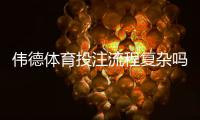 伟德体育投注流程复杂吗？新手开户、充值与投注全流程图解