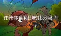 伟德体育有即时比分吗？实时比分查看方法与常见问题详解