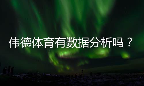 伟德体育有数据分析吗?详解平台数据功能、使用方法与实战案例